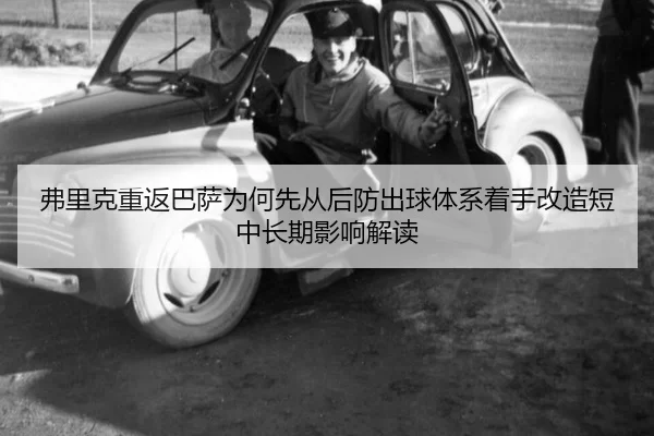 弗里克重返巴萨为何先从后防出球体系着手改造短中长期影响解读