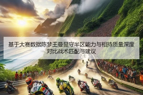 基于大赛数据陈梦王曼昱守半区能力与相持质量深度对比战术匹配与建议