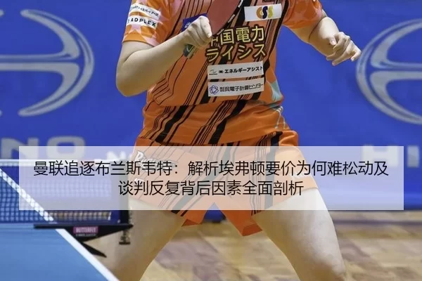 曼联追逐布兰斯韦特：解析埃弗顿要价为何难松动及谈判反复背后因素全面剖析