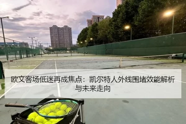 欧文客场低迷再成焦点：凯尔特人外线围堵效能解析与未来走向