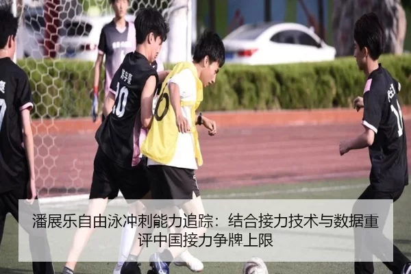 潘展乐自由泳冲刺能力追踪：结合接力技术与数据重评中国接力争牌上限