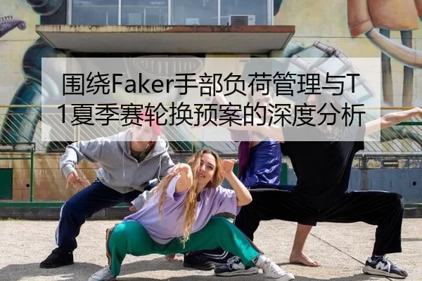 围绕Faker手部负荷管理与T1夏季赛轮换预案的深度分析