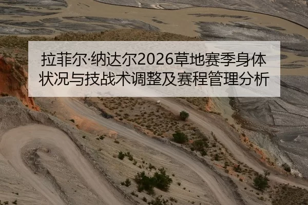 拉菲尔·纳达尔2026草地赛季身体状况与技战术调整及赛程管理分析
