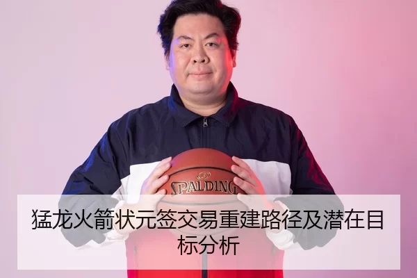 猛龙火箭状元签交易重建路径及潜在目标分析