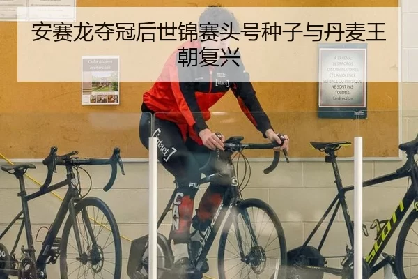 安赛龙夺冠后世锦赛头号种子与丹麦王朝复兴