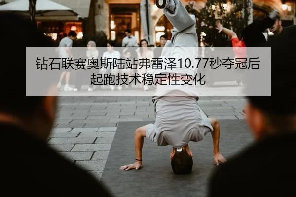 钻石联赛奥斯陆站弗雷泽10.77秒夺冠后起跑技术稳定性变化