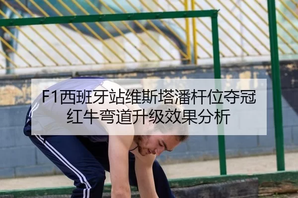 F1西班牙站维斯塔潘杆位夺冠 红牛弯道升级效果分析