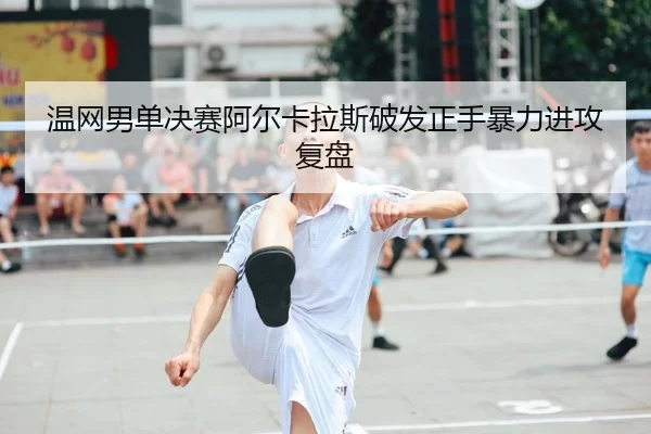 温网男单决赛阿尔卡拉斯破发正手暴力进攻复盘